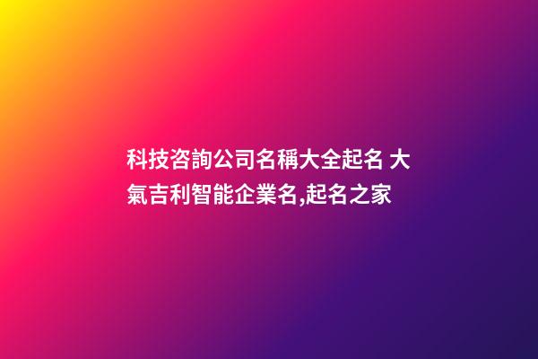 科技咨詢公司名稱大全起名 大氣吉利智能企業名,起名之家-第1張-公司起名-玄機派